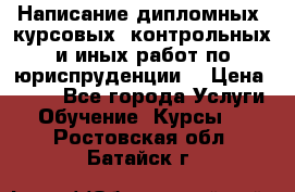 Написание дипломных, курсовых, контрольных и иных работ по юриспруденции  › Цена ­ 500 - Все города Услуги » Обучение. Курсы   . Ростовская обл.,Батайск г.